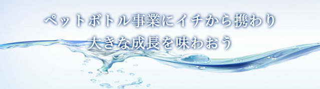 ペットボトル事業にイチから携わり大きな成長を味わおう